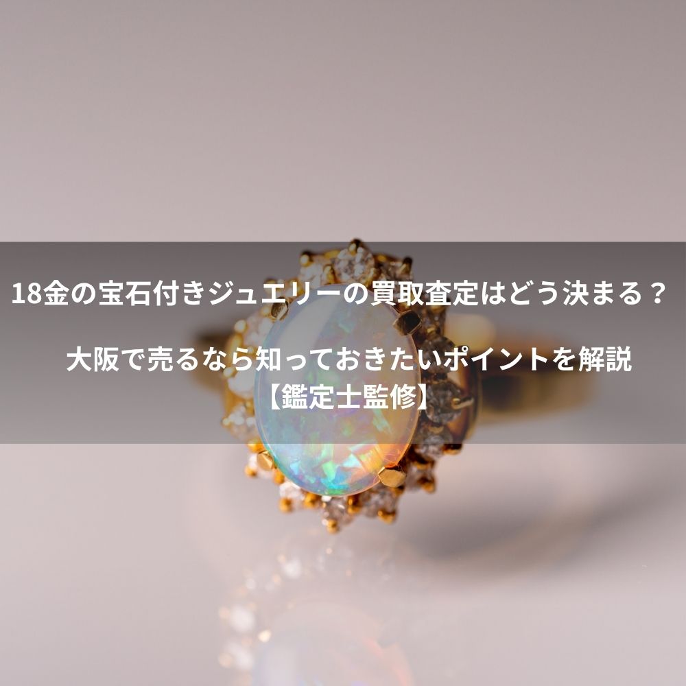18金の宝石付きジュエリーの買取査定はどう決まる？大阪で売るなら知っておきたいポイントを解説【鑑定士監修】
