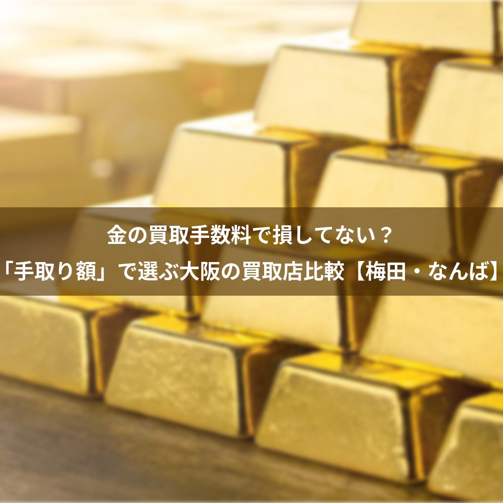 金の買取手数料で損してない？「手取り額」で選ぶ大阪の買取店比較【梅田・なんば】