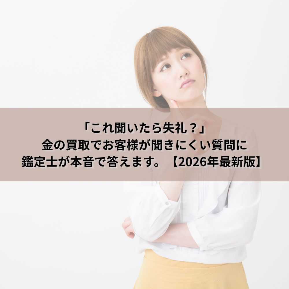 「これ聞いたら失礼？」金の買取でお客様が聞きにくい質問に鑑定士が本音で答えます。【2026年最新版】