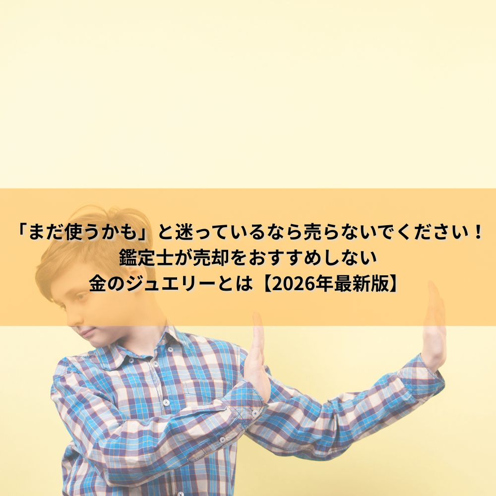 「まだ使うかも」と迷っているなら売らないでください！鑑定士が売却をおすすめしない金のジュエリーとは【2026年最新版】