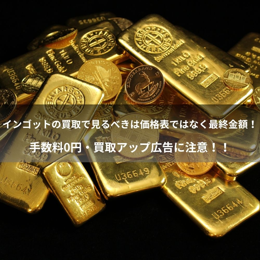 インゴットの買取りで見るべきは価格表ではなく最終金額！手数料0円・買取アップ広告に注意