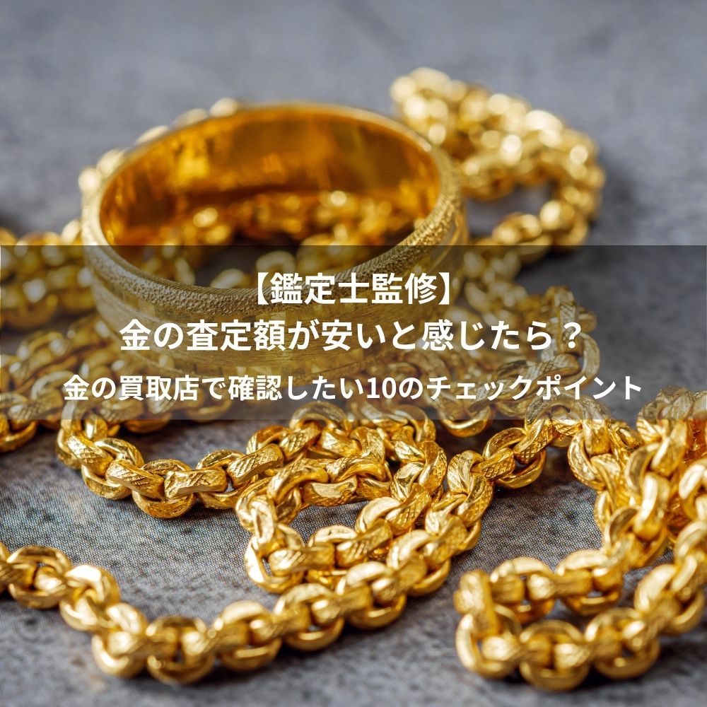【鑑定士監修】金の査定額が安いと感じたら？金の買取店で確認したい10のチェックポイント